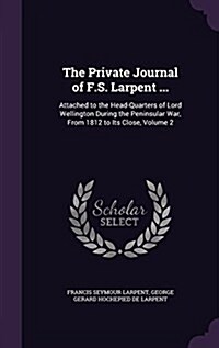 The Private Journal of F.S. Larpent ...: Attached to the Head-Quarters of Lord Wellington During the Peninsular War, from 1812 to Its Close, Volume 2 (Hardcover)