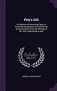 Pitys Gift: A Collection of Interesting Tales, to Excite the Compassion of Youth for the Animal Creation, from the Writings of Mr. (Hardcover)