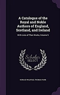 A Catalogue of the Royal and Noble Authors of England, Scotland, and Ireland: With Lists of Their Works, Volume 5 (Hardcover)