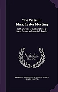 The Crisis in Manchester Meeting: With a Review of the Pamphlets of David Duncan and Joseph B. Forster (Hardcover)