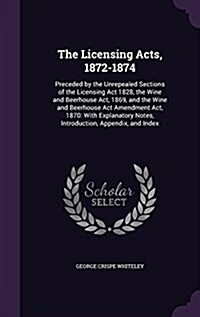 The Licensing Acts, 1872-1874: Preceded by the Unrepealed Sections of the Licensing ACT 1828, the Wine and Beerhouse ACT, 1869, and the Wine and Beer (Hardcover)