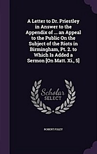 A Letter to Dr. Priestley in Answer to the Appendix of ... an Appeal to the Public on the Subject of the Riots in Birmingham, PT. 2. to Which Is Added (Hardcover)