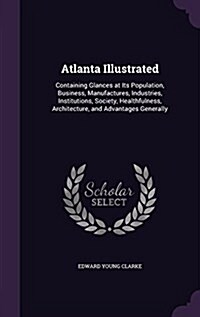 Atlanta Illustrated: Containing Glances at Its Population, Business, Manufactures, Industries, Institutions, Society, Healthfulness, Archit (Hardcover)