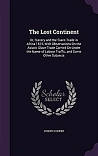 The Lost Continent: Or, Slavery and the Slave-Trade in Africa 1875, with Observations on the Asiatic Slave-Trade Carried on Under the Name (Hardcover)