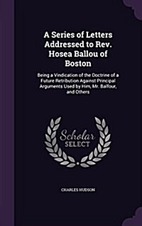 A Series of Letters Addressed to REV. Hosea Ballou of Boston: Being a Vindication of the Doctrine of a Future Retribution Against Principal Arguments (Hardcover)