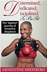 Determined, Dedicated, Disciplined to Be Fit: The Ageless Journey of Ernestine Shepherd (Paperback)