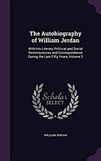 The Autobiography of William Jerdan: With His Literary, Political and Social Reminiscences and Correspondence During the Last Fifty Years, Volume 3 (Hardcover)