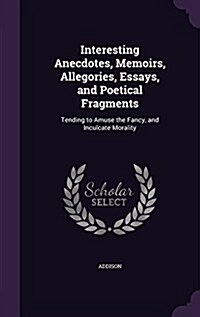 Interesting Anecdotes, Memoirs, Allegories, Essays, and Poetical Fragments: Tending to Amuse the Fancy, and Inculcate Morality (Hardcover)