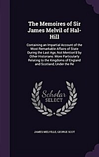 The Memoires of Sir James Melvil of Hal-Hill: Containing an Impartial Account of the Most Remarkable Affairs of State During the Last Age, Not Mention (Hardcover)