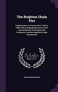 The Brighton Chain Pier: In Memoriam: Its History from 1823 to 1896, with a Biographical Notice of Sir Samuel Brown, Its Designer and Construct (Hardcover)