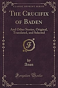 The Crucifix of Baden: And Other Stories, Original, Translated, and Selected (Classic Reprint) (Paperback)