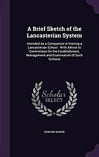 A Brief Sketch of the Lancasterian System: Intended as a Companion in Visiting a Lancasterian School: With Advice to Committees on the Establishment, (Hardcover)