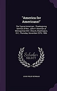 America for Americans!: The Typical American: Thanksgiving Sermon of Rev. John P. Newman at Metropolitan M.E. Church, Washington, D.C., Thursd (Hardcover)