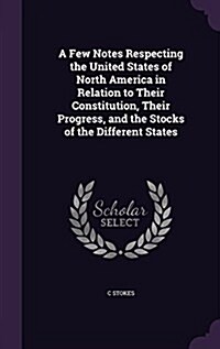 A Few Notes Respecting the United States of North America in Relation to Their Constitution, Their Progress, and the Stocks of the Different States (Hardcover)