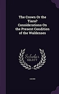 The Crown or the Tiara? Considerations on the Present Condition of the Waldenses (Hardcover)