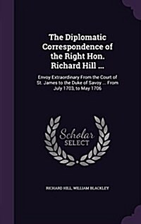 The Diplomatic Correspondence of the Right Hon. Richard Hill ...: Envoy Extraordinary from the Court of St. James to the Duke of Savoy ... from July 1 (Hardcover)