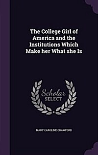 The College Girl of America and the Institutions Which Make Her What She Is (Hardcover)