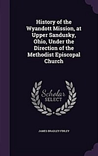 History of the Wyandott Mission, at Upper Sandusky, Ohio, Under the Direction of the Methodist Episcopal Church (Hardcover)