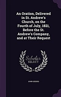 An Oration, Delivered in St. Andrews Church, on the Fourth of July, 1821, Before the St. Andrews Company, and at Their Request (Hardcover)