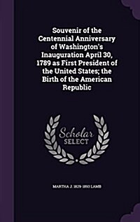 Souvenir of the Centennial Anniversary of Washingtons Inauguration April 30, 1789 as First President of the United States; The Birth of the American (Hardcover)