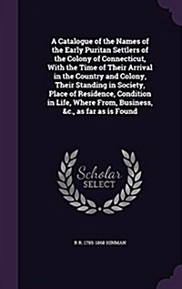 A Catalogue of the Names of the Early Puritan Settlers of the Colony of Connecticut, with the Time of Their Arrival in the Country and Colony, Their S (Hardcover)