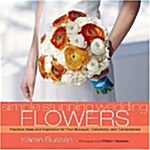 Simple Stunning Wedding Flowers: Practical Ideas and Inspiration for Your Bouquet, Ceremony, and Centerpieces (Hardcover)