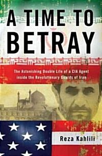 A Time to Betray: The Astonishing Double Life of a CIA Agent Inside the Revolutionary Guards of Iran (Hardcover)