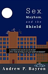Sex, Mayhem, and the Shield: A Humerous Dark Blue Romp Into the Bowels of Law Enforcement (Paperback)