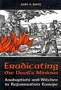 Eradicating the Devils Minions: Anabaptists and Witches in Reformation Europe, 1535-1600 (Paperback)