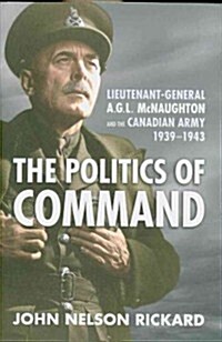 Politics of Command: Lieutenant-General A.G.L. McNaughton and the Canadian Army, 1939-1943 (Hardcover)