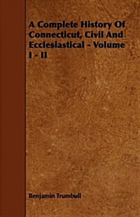 A Complete History Of Connecticut, Civil And Ecclesiastical - Volume I - II (Paperback)