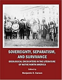 Sovereignty, Separatism, and Survivance : Ideological Encounters in the Literature of Native North America (Hardcover)