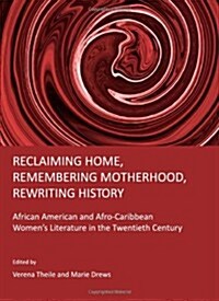 Reclaiming Home, Remembering Motherhood, Rewriting History : African American and Afro-Caribbean Womens Literature in the Twentieth Century (Hardcover)