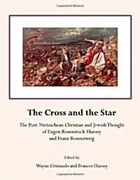 Cross and the Star : The Post-Nietzschean Christian and Jewish Thought of Eugen Rosenstock-Huessy and Franz Rosenzweig (Hardcover)