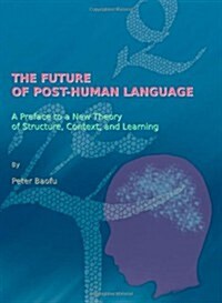The Future of Post-human Language : A Preface to a New Theory of Structure, Context, and Learning (Hardcover)