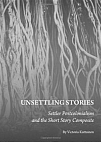 Unsettling Stories : Settler Postcolonialism and the Short Story Composite (Hardcover)