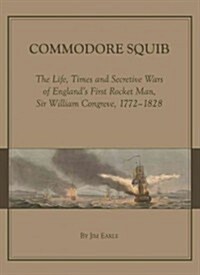 Commodore Squib : The Life, Times and Secretive Wars of Englands First Rocket Man, Sir William Congreve, 1772-1828 (Hardcover)
