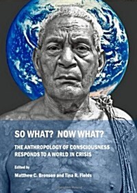 So What? Now What? the Anthropology of Consciousness Responds to a World in Crisis (Paperback)