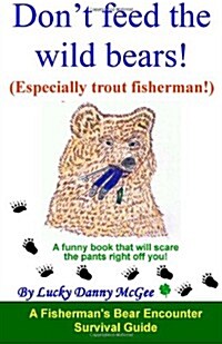 Dont Feed the Wild Bears! (Especially Trout Fisherman!): A Funny Book That Will Scare the Pants Right Off of You! (Paperback)