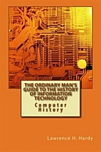 The Ordinary Mans Guide to the History of Information Technology: Computer History (Paperback)