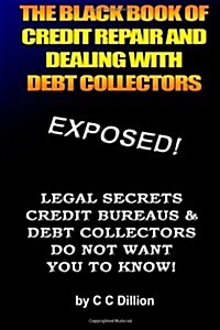 The Black Book of Credit Repair and Dealing with Debt Collectors: Eliminate Debt Collectors from Your Life and Easily Repair Your Credit (Paperback)