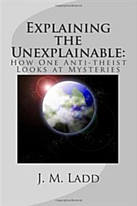 Explaining the Unexplainable: : How One Anti-theist Looks at Mysteries (Paperback)