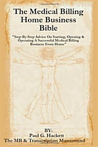 The Medical Billing Home Business Bible: Step-By-Step Advice On Setting Up, Opening & Operating A Successful Medical Billing Business From Home (Paperback)