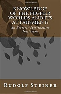 Knowledge of the Higher Worlds and Its Attainment: An Esoteric Spiritualism Initiation (Paperback)