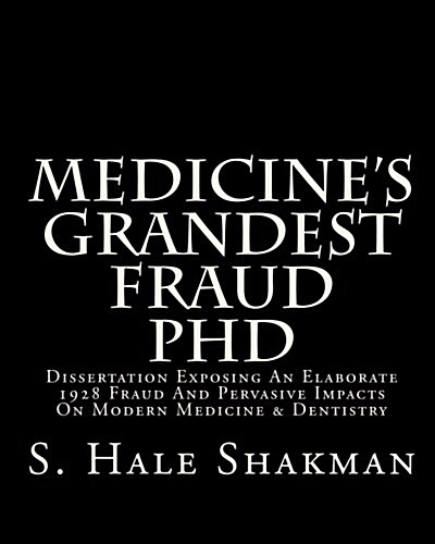 Medicines Grandest Fraud PhD: Dissertation Exposing an Elaborate 1928 Fraud and Pervasive Impacts on Modern Medicine & Dentistry (Paperback)