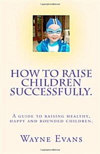 How to Raise Children Successfully.: A Guide to Raising Healthy, Happy and Rounded Children. (Paperback)