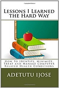 Lessons I Learned the Hard Way: How to Identify, Minimize, Treat and Manage Computer Related Health Conditions (Paperback)