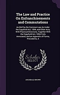 The Law and Practice on Enfranchisements and Commutations: As Well by the Common Law as Under the Copyhold ACT, 1894, and Other Acts, with Practical D (Hardcover)