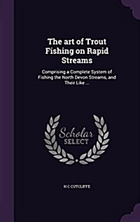 The Art of Trout Fishing on Rapid Streams: Comprising a Complete System of Fishing the North Devon Streams, and Their Like ... (Hardcover)