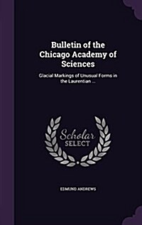 Bulletin of the Chicago Academy of Sciences: Glacial Markings of Unusual Forms in the Laurentian ... (Hardcover)